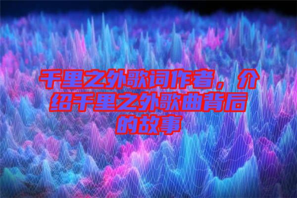 千里之外歌詞作者，介紹千里之外歌曲背后的故事
