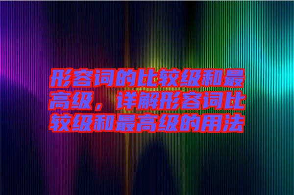 形容詞的比較級和最高級，詳解形容詞比較級和最高級的用法