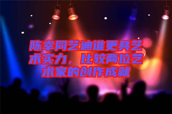 陳幸同藝迪誰更具藝術(shù)實(shí)力，比較兩位藝術(shù)家的創(chuàng)作成就