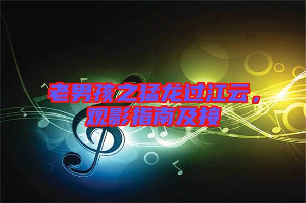 老男孩之猛龍過(guò)江云，觀影指南及接