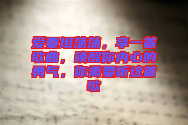 愛要坦蕩蕩，享一首歌曲，喚醒你內(nèi)心的勇氣，你需要聽這首歌