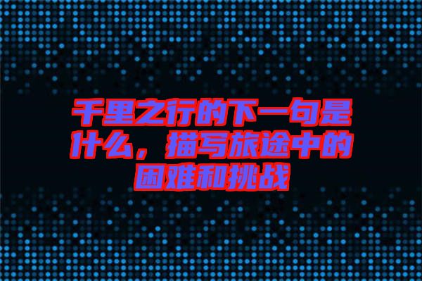 千里之行的下一句是什么，描寫旅途中的困難和挑戰(zhàn)