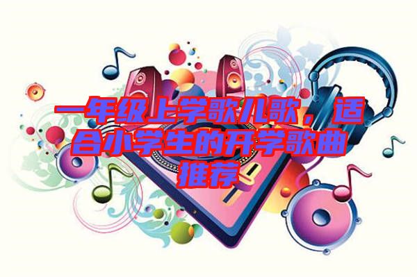 一年級上學(xué)歌兒歌，適合小學(xué)生的開學(xué)歌曲推薦