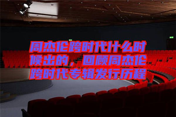 周杰倫跨時(shí)代什么時(shí)候出的，回顧周杰倫跨時(shí)代專(zhuān)輯發(fā)行歷程