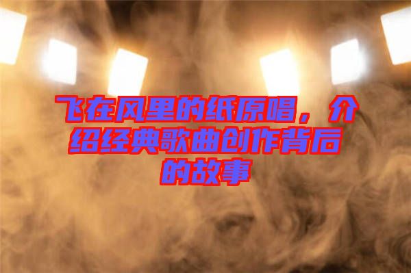 飛在風(fēng)里的紙?jiān)?，介紹經(jīng)典歌曲創(chuàng)作背后的故事