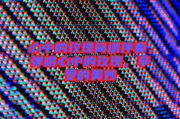 心中的玫瑰簡譜伴奏，彈唱心中的玫瑰，享受的美妙