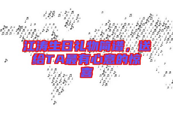 江濤生日禮物簡(jiǎn)譜，送給TA最有心意的驚喜