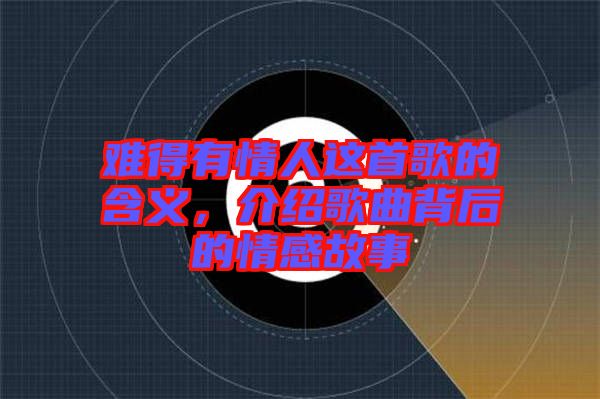 難得有情人這首歌的含義，介紹歌曲背后的情感故事