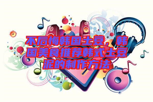 不后悔韓國土豆，韓國美食推薦韓式土豆泥的制作方法