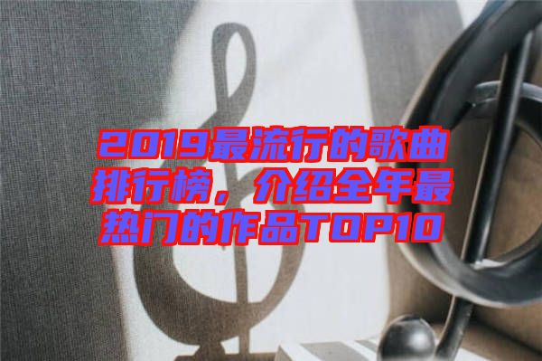 2019最流行的歌曲排行榜，介紹全年最熱門的作品TOP10