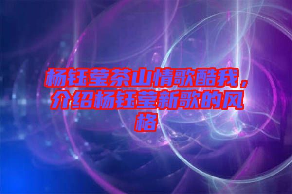 楊鈺瑩茶山情歌酷我，介紹楊鈺瑩新歌的風(fēng)格