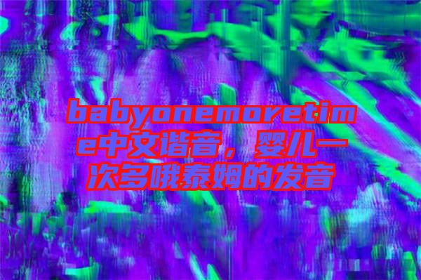 babyonemoretime中文諧音，嬰兒一次多哦泰姆的發(fā)音