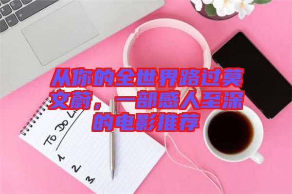 從你的全世界路過(guò)莫文蔚，一部感人至深的電影推薦