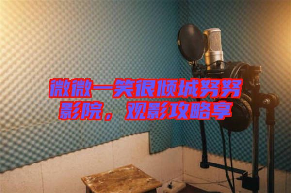 微微一笑很傾城努努影院，觀影攻略享