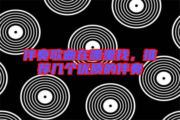 伴奏歌曲在哪里找，推薦幾個優(yōu)質的伴奏