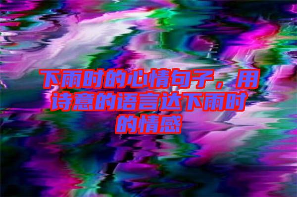 下雨時的心情句子，用詩意的語言達下雨時的情感