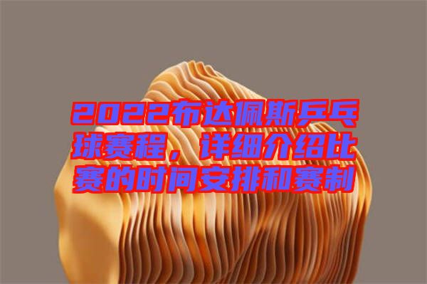 2022布達(dá)佩斯乒乓球賽程，詳細(xì)介紹比賽的時(shí)間安排和賽制