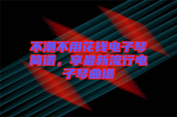 不潮不用花錢電子琴簡譜，享最新流行電子琴曲譜