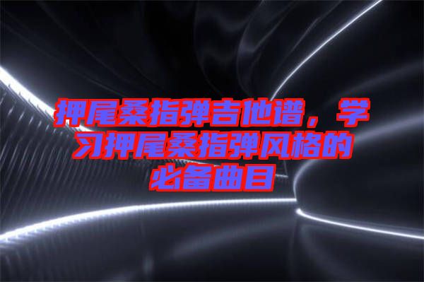 押尾桑指彈吉他譜，學(xué)習(xí)押尾桑指彈風(fēng)格的必備曲目
