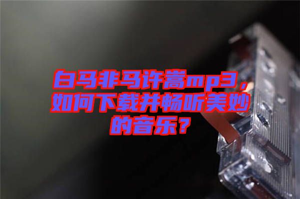 白馬非馬許嵩mp3，如何下載并暢聽美妙的音樂？