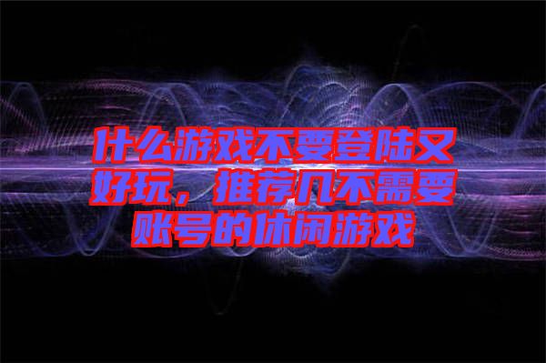 什么游戲不要登陸又好玩，推薦幾不需要賬號的休閑游戲