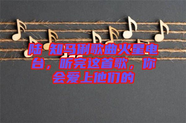 陸垚知馬俐歌曲火星電臺(tái)，聽完這首歌，你會(huì)愛上他們的