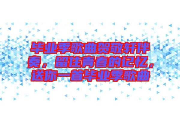 畢業(yè)季歌曲賀敬軒伴奏，留住青春的記憶，送你一首畢業(yè)季歌曲