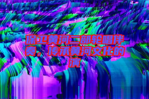 保衛(wèi)黃河二部輪唱伴奏，傳承黃河文化的演