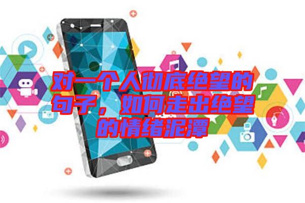對一個(gè)人徹底絕望的句子，如何走出絕望的情緒泥潭