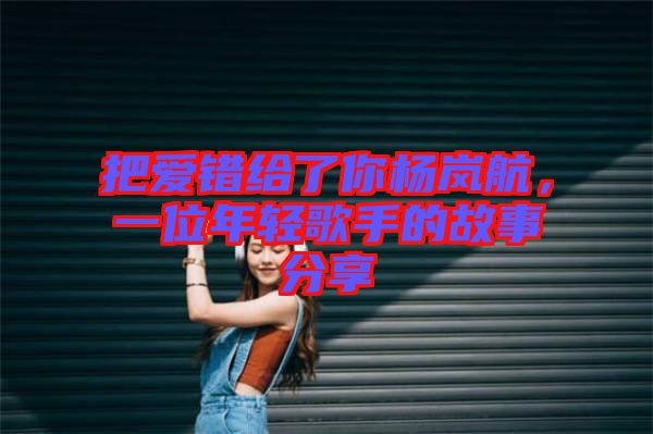 把愛錯給了你楊嵐航，一位年輕歌手的故事分享