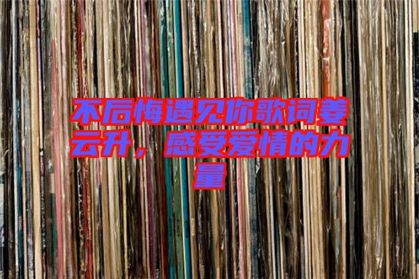 不后悔遇見你歌詞姜云升，感受愛情的力量