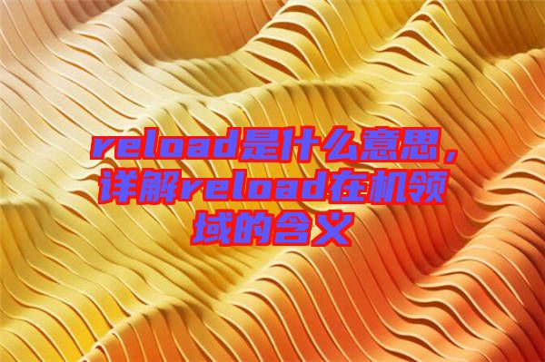reload是什么意思，詳解reload在機(jī)領(lǐng)域的含義