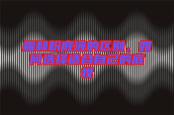 霜和粉底液的區(qū)別，如何選擇適合自己的底妝