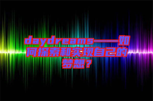 daydreams——如何探索和實(shí)現(xiàn)自己的夢想？