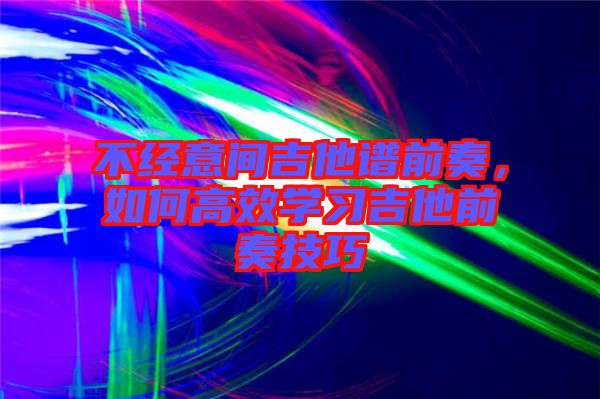 不經(jīng)意間吉他譜前奏，如何高效學習吉他前奏技巧