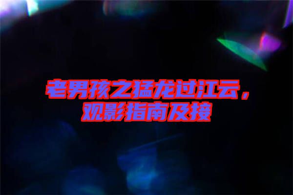 老男孩之猛龍過江云，觀影指南及接