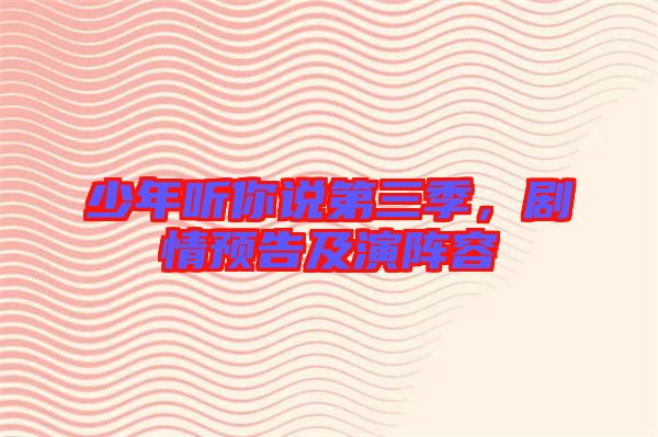 少年聽你說第三季，劇情預(yù)告及演陣容