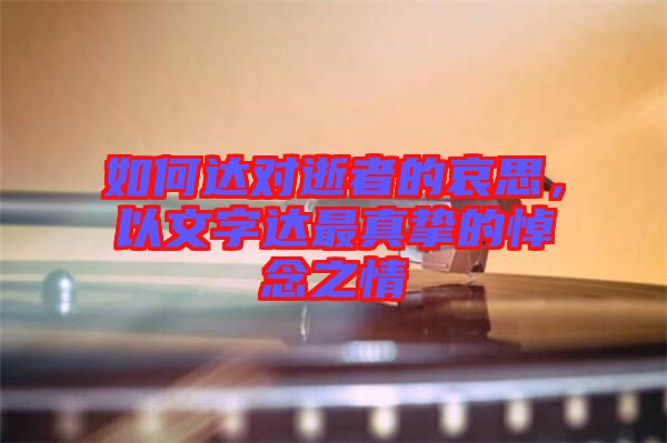 如何達(dá)對逝者的哀思，以文字達(dá)最真摯的悼念之情