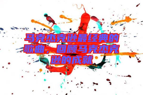 馬克杰克遜最經(jīng)典的歌曲，回顧馬克杰克遜的成就