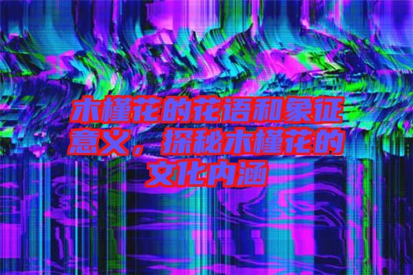 木槿花的花語和象征意義，探秘木槿花的文化內(nèi)涵