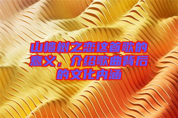 山楂樹之戀這首歌的意義，介紹歌曲背后的文化內(nèi)涵