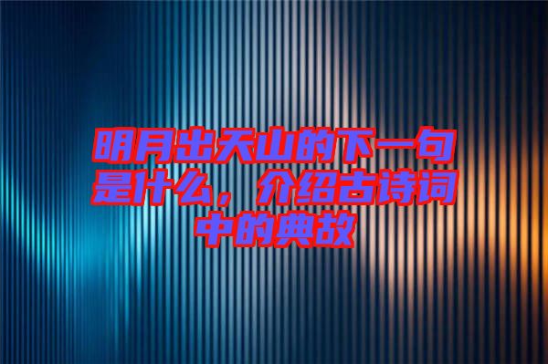 明月出天山的下一句是什么，介紹古詩(shī)詞中的典故