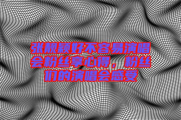 張靚穎好不容易演唱會粉絲享心得，粉絲們的演唱會感受