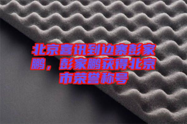 北京喜訊到邊寨彭家鵬，彭家鵬獲得北京市榮譽(yù)稱號