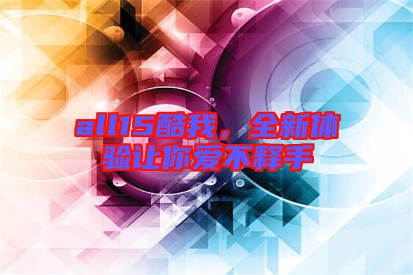 all15酷我，全新體驗讓你愛不釋手
