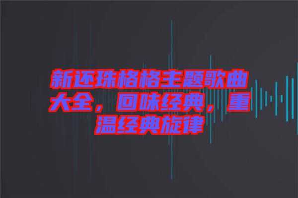 新還珠格格主題歌曲大全，回味經(jīng)典，重溫經(jīng)典旋律