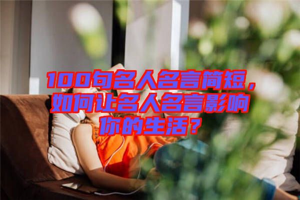 100句名人名言簡短，如何讓名人名言影響你的生活？