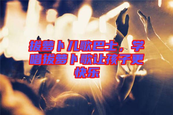 拔蘿卜兒歌巴士，學(xué)唱拔蘿卜歌讓孩子更快樂