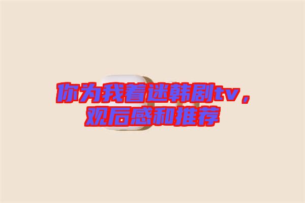 你為我著迷韓劇tv，觀后感和推薦