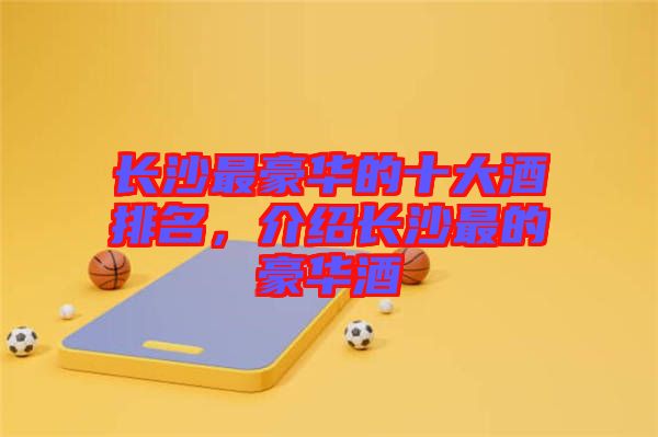 長沙最豪華的十大酒排名，介紹長沙最的豪華酒